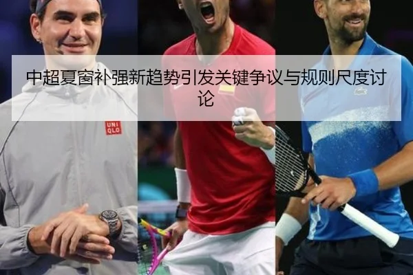 中超夏窗补强新趋势引发关键争议与规则尺度讨论